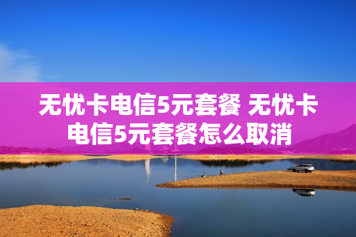 无忧卡电信5元套餐 无忧卡电信5元套餐怎么取消