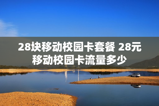 28块移动校园卡套餐 28元移动校园卡流量多少