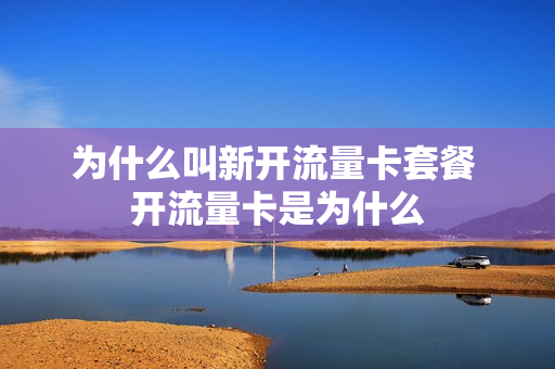 为什么叫新开流量卡套餐 开流量卡是为什么