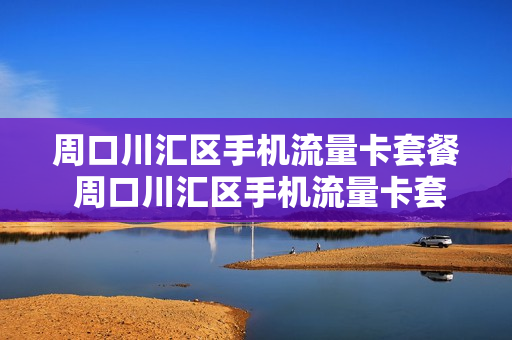 周口川汇区手机流量卡套餐 周口川汇区手机流量卡套餐多少钱