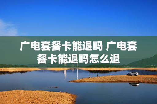 广电套餐卡能退吗 广电套餐卡能退吗怎么退