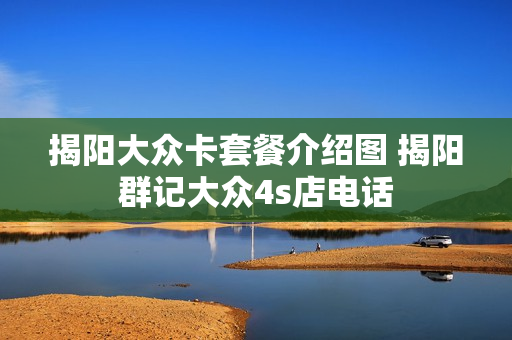 揭阳大众卡套餐介绍图 揭阳群记大众4s店电话