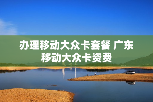 办理移动大众卡套餐 广东移动大众卡资费