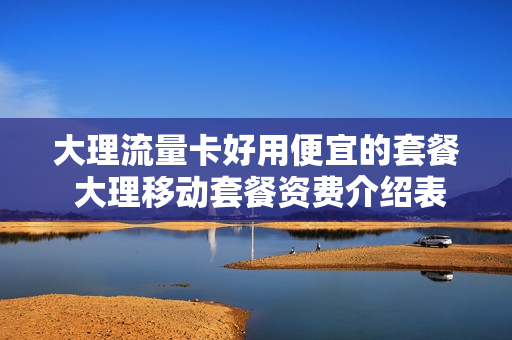 大理流量卡好用便宜的套餐 大理移动套餐资费介绍表