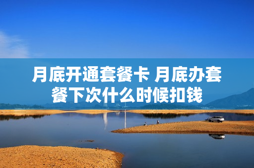 月底开通套餐卡 月底办套餐下次什么时候扣钱