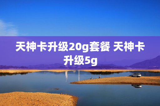 天神卡升级20g套餐 天神卡升级5g