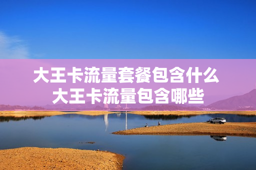 大王卡流量套餐包含什么 大王卡流量包含哪些