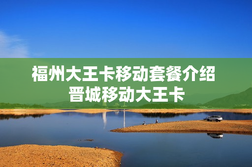 福州大王卡移动套餐介绍 晋城移动大王卡