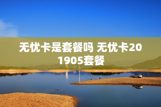 无忧卡是套餐吗 无忧卡201905套餐