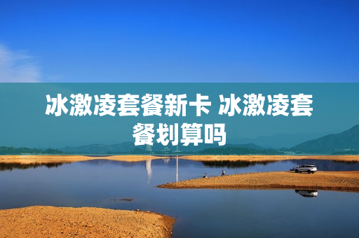 冰激凌套餐新卡 冰激凌套餐划算吗