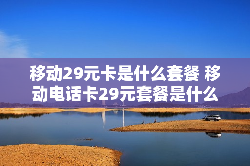 移动29元卡是什么套餐 移动电话卡29元套餐是什么?