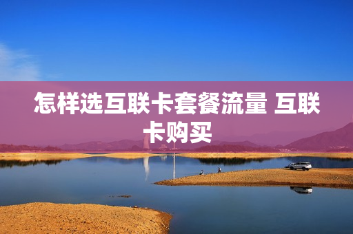 怎样选互联卡套餐流量 互联卡购买