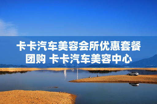 卡卡汽车美容会所优惠套餐团购 卡卡汽车美容中心