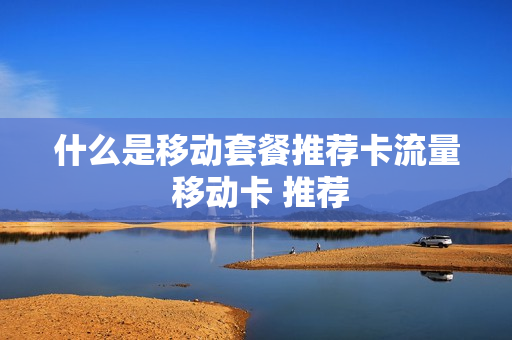 什么是移动套餐推荐卡流量 移动卡 推荐