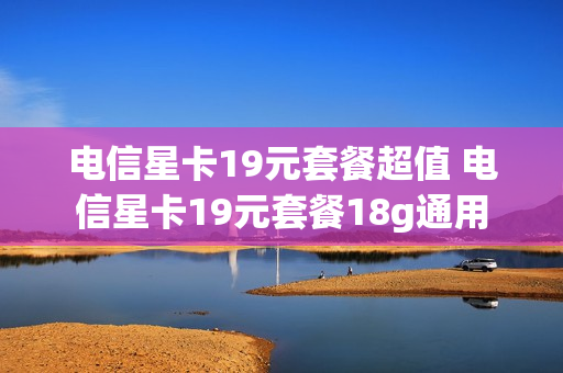 电信星卡19元套餐超值 电信星卡19元套餐18g通用
