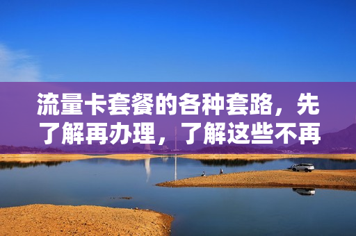 流量卡套餐的各种套路，先了解再办理，了解这些不再被坑