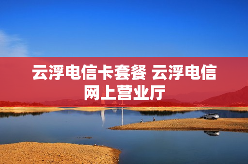 云浮电信卡套餐 云浮电信网上营业厅