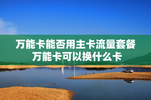 万能卡能否用主卡流量套餐 万能卡可以换什么卡