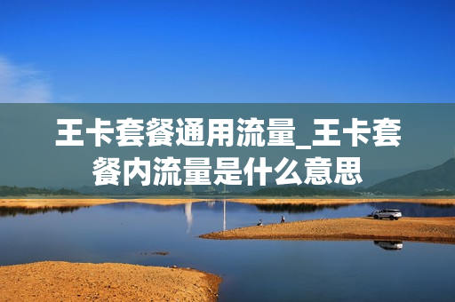 王卡套餐通用流量_王卡套餐内流量是什么意思
