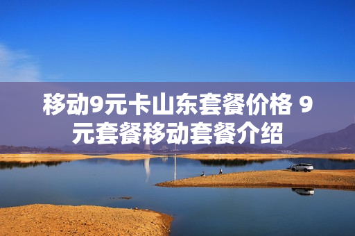 移动9元卡山东套餐价格 9元套餐移动套餐介绍