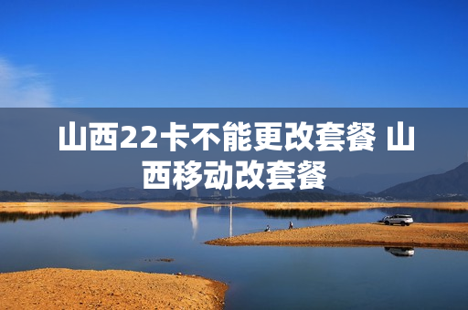 山西22卡不能更改套餐 山西移动改套餐