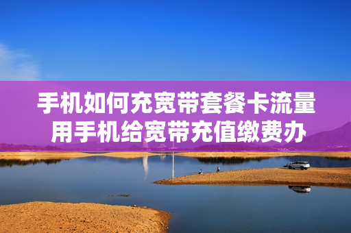 手机如何充宽带套餐卡流量 用手机给宽带充值缴费办法