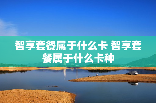 智享套餐属于什么卡 智享套餐属于什么卡种
