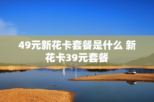 49元新花卡套餐是什么 新花卡39元套餐