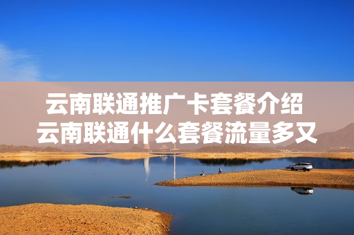 云南联通推广卡套餐介绍 云南联通什么套餐流量多又便宜