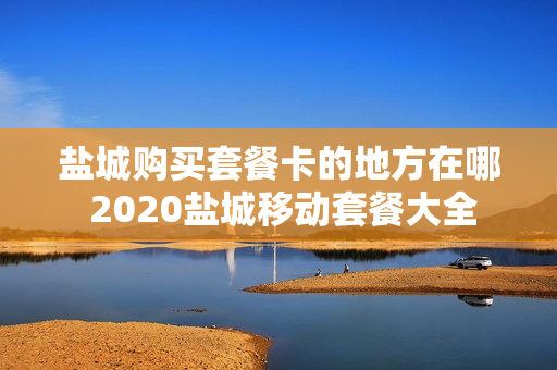 盐城购买套餐卡的地方在哪 2020盐城移动套餐大全