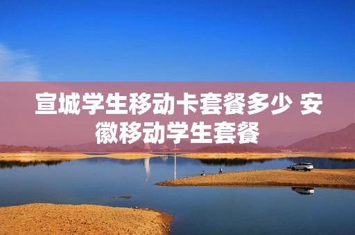 宣城学生移动卡套餐多少 安徽移动学生套餐
