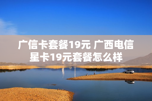 广信卡套餐19元 广西电信星卡19元套餐怎么样