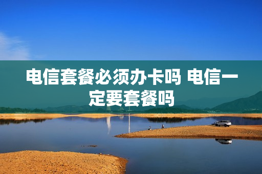 电信套餐必须办卡吗 电信一定要套餐吗