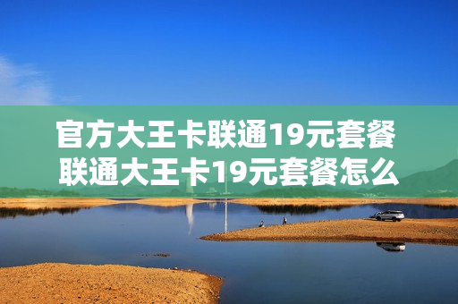 官方大王卡联通19元套餐 联通大王卡19元套餐怎么收费标准