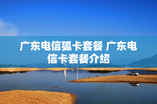 广东电信狐卡套餐 广东电信卡套餐介绍