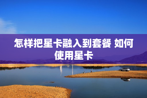 怎样把星卡融入到套餐 如何使用星卡