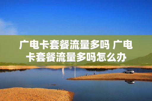 广电卡套餐流量多吗 广电卡套餐流量多吗怎么办