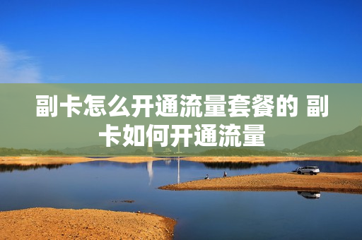 副卡怎么开通流量套餐的 副卡如何开通流量
