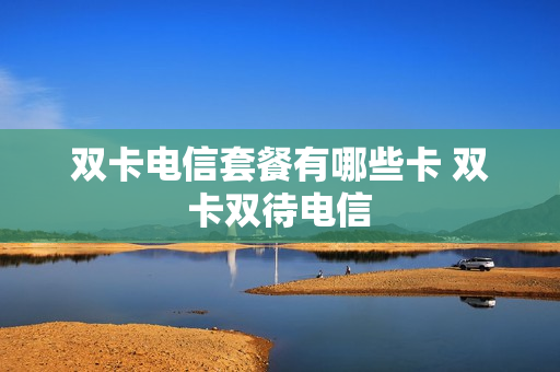 双卡电信套餐有哪些卡 双卡双待电信