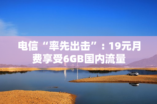 电信“率先出击”: 19元月费享受6GB国内流量