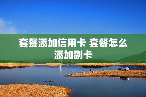 套餐添加信用卡 套餐怎么添加副卡