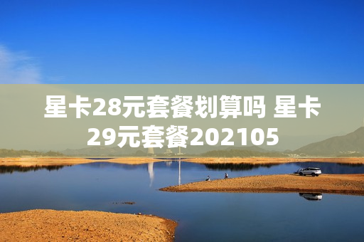 星卡28元套餐划算吗 星卡29元套餐202105