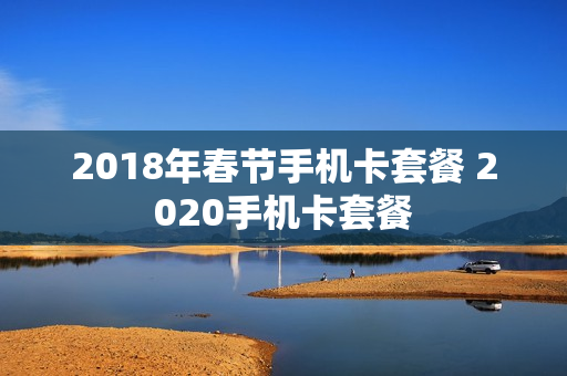 2018年春节手机卡套餐 2020手机卡套餐