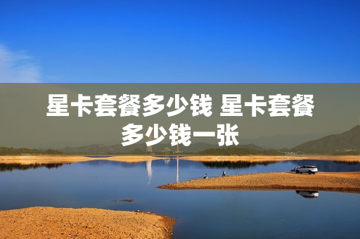 星卡套餐多少钱 星卡套餐多少钱一张