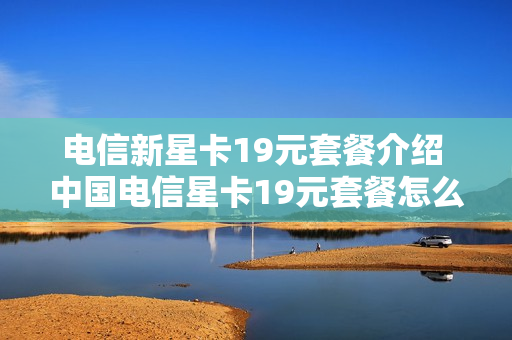 电信新星卡19元套餐介绍 中国电信星卡19元套餐怎么样,划算?