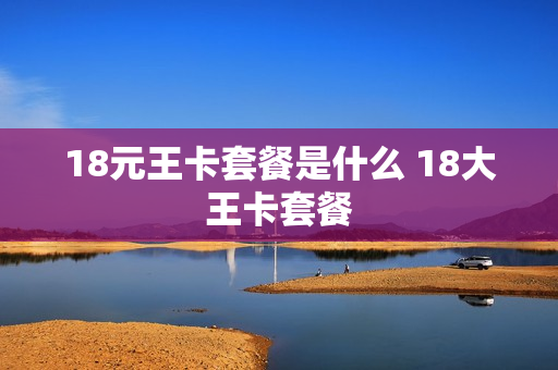 18元王卡套餐是什么 18大王卡套餐