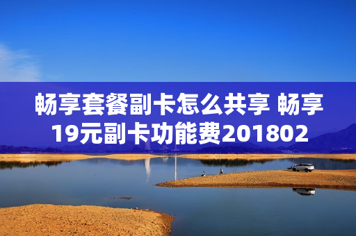 畅享套餐副卡怎么共享 畅享19元副卡功能费201802