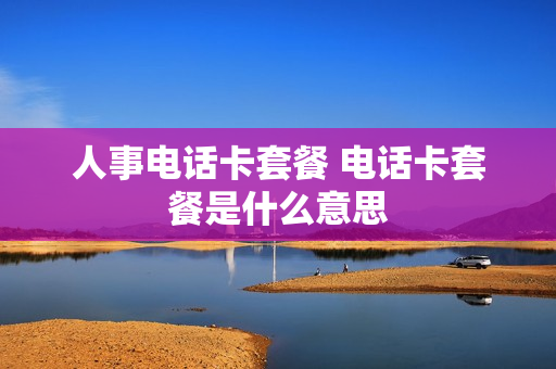 人事电话卡套餐 电话卡套餐是什么意思