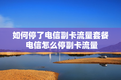 如何停了电信副卡流量套餐 电信怎么停副卡流量