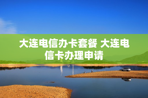 大连电信办卡套餐 大连电信卡办理申请